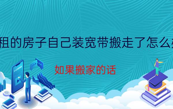 租的房子自己装宽带搬走了怎么办 如果搬家的话，宽带怎么办？